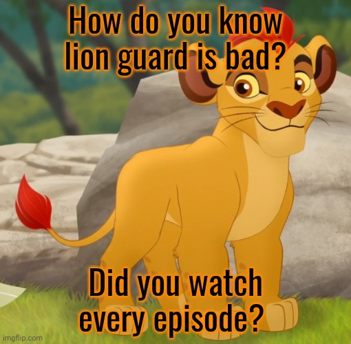 Kion | How do you know lion guard is bad? Did you watch every episode? | image tagged in kion | made w/ Imgflip meme maker