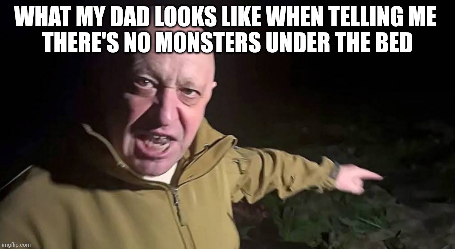 Prigozhin Pointing | WHAT MY DAD LOOKS LIKE WHEN TELLING ME 
THERE'S NO MONSTERS UNDER THE BED | image tagged in prigozhin pointing | made w/ Imgflip meme maker