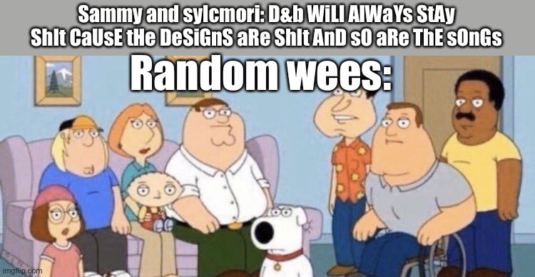 Y u need title? | Sammy and sylcmori: D&b WiLl AlWaYs StAy ShIt CaUsE tHe DeSiGnS aRe ShIt AnD sO aRe ThE sOnGs; Random wees: | image tagged in damn bro you got the whole squad laughing | made w/ Imgflip meme maker