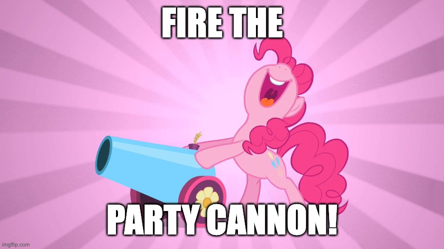 Pinkie Pie's party cannon | FIRE THE PARTY CANNON! | image tagged in pinkie pie's party cannon | made w/ Imgflip meme maker
