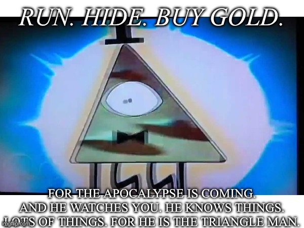 For he is the TRIANGLE MAN. Fear him. | RUN. HIDE. BUY GOLD. FOR THE APOCALYPSE IS COMING. AND HE WATCHES YOU. HE KNOWS THINGS. LOTS OF THINGS. FOR HE IS THE TRIANGLE MAN. | image tagged in fear him,gravity falls,gravity falls surreal meme,surreal,triangle man,bill cipher | made w/ Imgflip meme maker