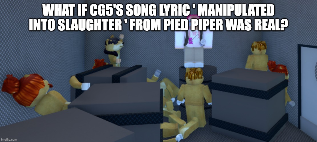 Pov: If music lyrics were real | WHAT IF CG5'S SONG LYRIC ' MANIPULATED INTO SLAUGHTER ' FROM PIED PIPER WAS REAL? | image tagged in what if | made w/ Imgflip meme maker