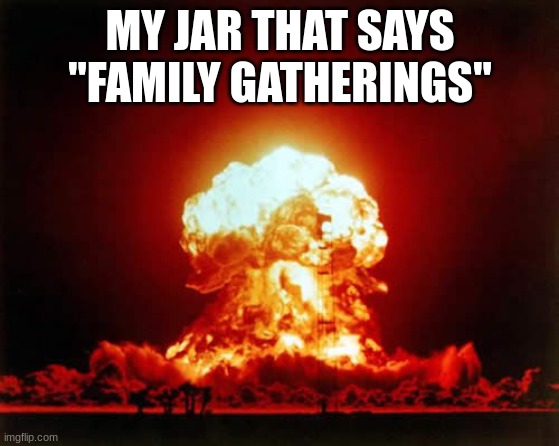 Nuclear Explosion Meme | MY JAR THAT SAYS "FAMILY GATHERINGS" | image tagged in memes,nuclear explosion | made w/ Imgflip meme maker