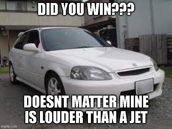 civic: the power of vtec | DID YOU WIN??? DOESNT MATTER MINE IS LOUDER THAN A JET | image tagged in civic meme | made w/ Imgflip meme maker