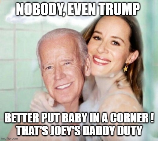 Joe and Ashley Biden in shower | NOBODY, EVEN TRUMP BETTER PUT BABY IN A CORNER !
THAT'S JOEY'S DADDY DUTY | image tagged in joe and ashley biden in shower | made w/ Imgflip meme maker
