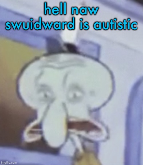 Quidsward | hell naw swuidward is autistic | image tagged in quidsward | made w/ Imgflip meme maker