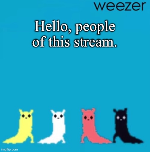 I am back for a short bit to see what the hell has happened since I began my temporary leave. | Hello, people of this stream. | image tagged in weezer | made w/ Imgflip meme maker
