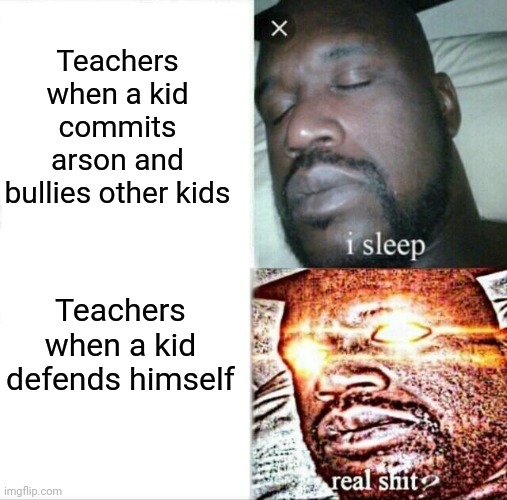 Sleeping Shaq Meme | Teachers when a kid commits arson and bullies other kids; Teachers when a kid defends himself | image tagged in memes,sleeping shaq | made w/ Imgflip meme maker
