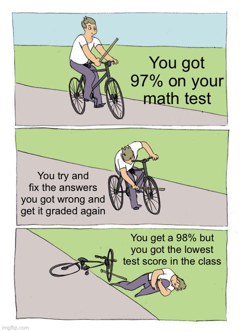 Math test is hard why everyone so much smart :( | You got 97% on your math test; You try and fix the answers you got wrong and get it graded again; You get a 98% but you got the lowest test score in the class | image tagged in memes,bike fall,smart people,math test,life is hard,life sucks | made w/ Imgflip meme maker