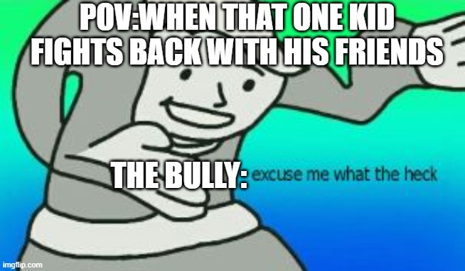 THE QUIET KID VS the bully be like | POV:WHEN THAT ONE KID FIGHTS BACK WITH HIS FRIENDS; THE BULLY: | image tagged in excuse me what the heck | made w/ Imgflip meme maker