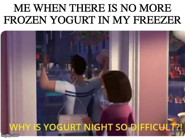 yogurt | ME WHEN THERE IS NO MORE FROZEN YOGURT IN MY FREEZER | image tagged in yogurt | made w/ Imgflip meme maker