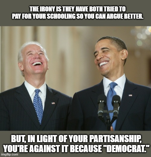 Biden Obama laugh | THE IRONY IS THEY HAVE BOTH TRIED TO PAY FOR YOUR SCHOOLING SO YOU CAN ARGUE BETTER. BUT, IN LIGHT OF YOUR PARTISANSHIP, YOU'RE AGAINST IT B | image tagged in biden obama laugh | made w/ Imgflip meme maker