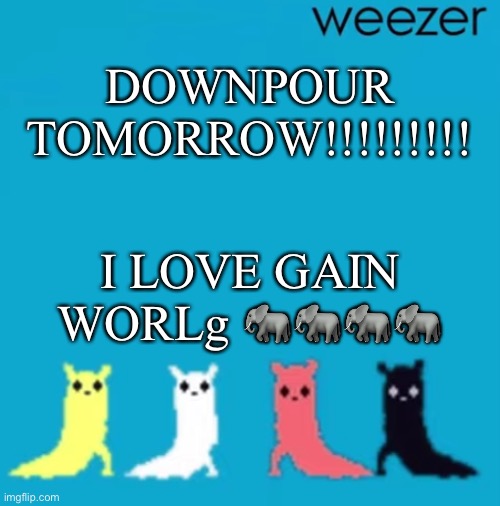 weezer | DOWNPOUR TOMORROW!!!!!!!!! I LOVE GAIN WORLg 🐘🐘🐘🐘 | image tagged in weezer | made w/ Imgflip meme maker