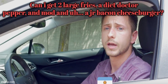 Drive through order | Can i get 2 large fries, a diet doctor pepper, and mod and uh... a jr bacon cheeseburger? | image tagged in drive through order | made w/ Imgflip meme maker