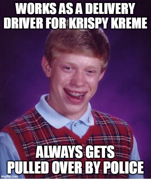 Bad Luck Brian Meme | WORKS AS A DELIVERY DRIVER FOR KRISPY KREME; ALWAYS GETS PULLED OVER BY POLICE | image tagged in memes,bad luck brian,meme,funny,krispy kreme | made w/ Imgflip meme maker