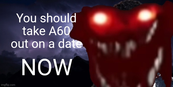 You should take A60 out on a date NOW | made w/ Imgflip meme maker