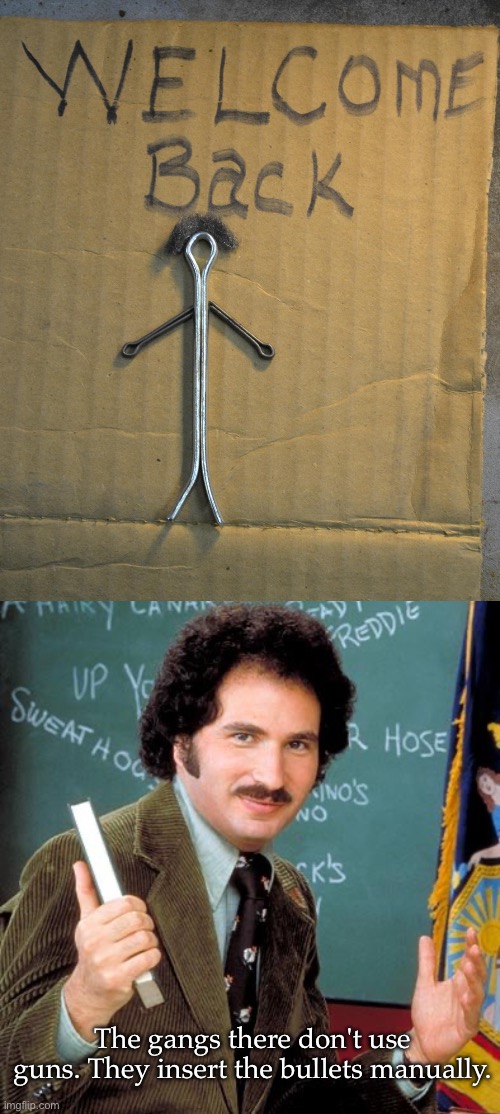 Welcome back | The gangs there don't use guns. They insert the bullets manually. | image tagged in memes kotter,welcome,teacher,school | made w/ Imgflip meme maker