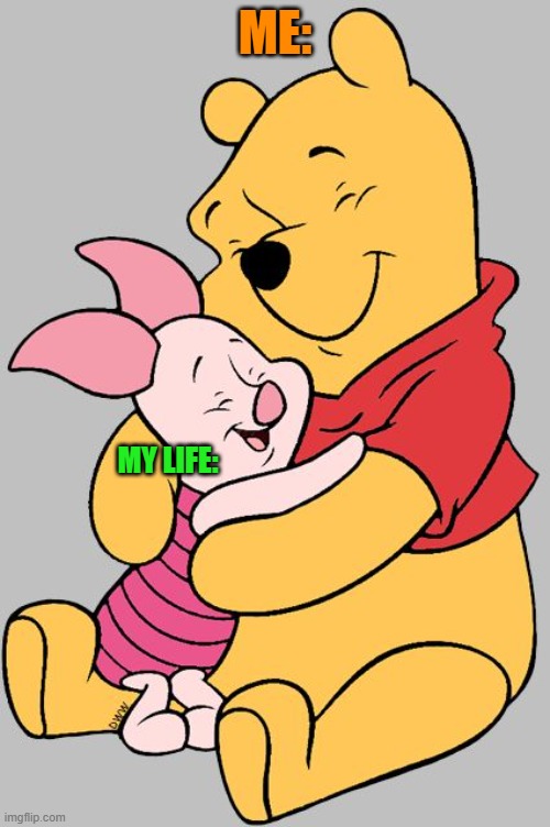 Winnie the pooh | ME:; MY LIFE: | image tagged in winnie the pooh | made w/ Imgflip meme maker