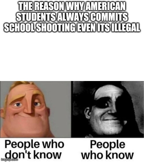 w h a t | THE REASON WHY AMERICAN STUDENTS ALWAYS COMMITS SCHOOL SHOOTING EVEN ITS ILLEGAL | image tagged in people who don't know / people who know meme | made w/ Imgflip meme maker