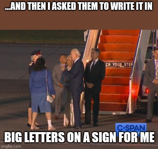 Biden Stairs | ...AND THEN I ASKED THEM TO WRITE IT IN; BIG LETTERS ON A SIGN FOR ME | image tagged in biden stairs | made w/ Imgflip meme maker