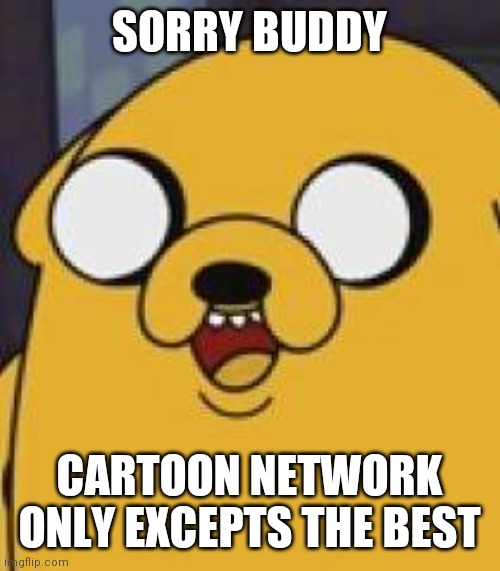 Jake The Dog Yeah Okay | SORRY BUDDY CARTOON NETWORK ONLY EXCEPTS THE BEST | image tagged in jake the dog yeah okay | made w/ Imgflip meme maker