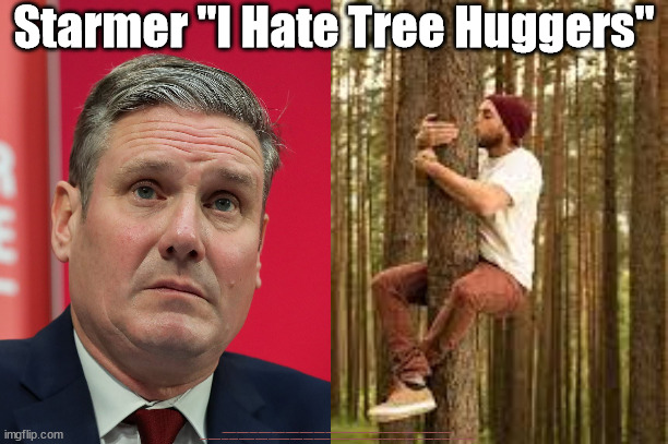 “Better ways to tackle climate emergency than stopping people working”. | Starmer "I Hate Tree Huggers"; #Immigration #Starmerout #Labour #JonLansman #wearecorbyn #KeirStarmer #DianeAbbott #McDonnell #cultofcorbyn #labourisdead #Momentum #labourracism #socialistsunday #nevervotelabour #socialistanyday #Antisemitism #Savile #SavileGate #Paedo #Worboys #GroomingGangs #Paedophile #IllegalImmigration #Immigrants #Invasion #StarmerResign #Starmeriswrong #SirSoftie #SirSofty #PatCullen #Cullen #RCN #nurse #nursing #strikes #SueGray #Blair #Steroids #Economy #TreeHugger | image tagged in labourisdead,starmerout getstarmerout,cultofcorbyn,illegal immigration,stop boats rwanda,starmer tree huggers | made w/ Imgflip meme maker