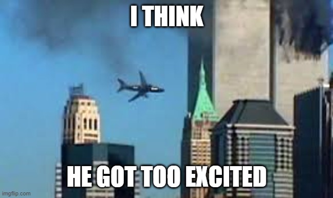 9/11 plane crash | I THINK; HE GOT TOO EXCITED | image tagged in 9/11 plane crash,dark humor,fun | made w/ Imgflip meme maker