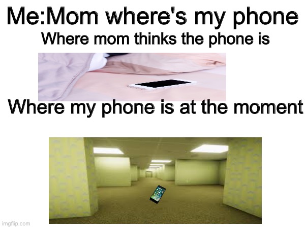 Does anyone know where my phone is | Me:Mom where's my phone; Where mom thinks the phone is; Where my phone is at the moment | image tagged in backrooms,memes,funny,phone | made w/ Imgflip meme maker