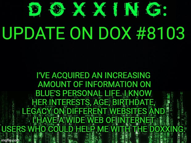 Things are going fairly smoothly. | I'VE ACQUIRED AN INCREASING  AMOUNT OF INFORMATION ON BLUE'S PERSONAL LIFE. I KNOW HER INTERESTS, AGE, BIRTHDATE, LEGACY ON DIFFERENT WEBSITES AND I HAVE A WIDE WEB OF INTERNET USERS WHO COULD HELP ME WITH THE DOXXING. UPDATE ON DOX #8103 | image tagged in doxxing,colonel circle | made w/ Imgflip meme maker