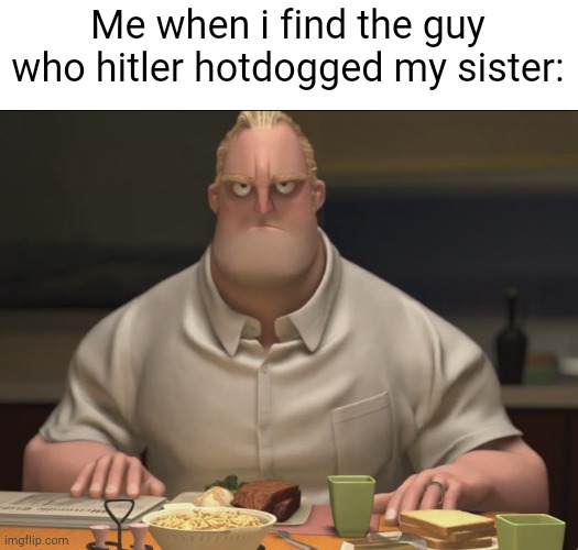 mr incredible staring | Me when i find the guy who hitler hotdogged my sister: | image tagged in mr incredible staring | made w/ Imgflip meme maker