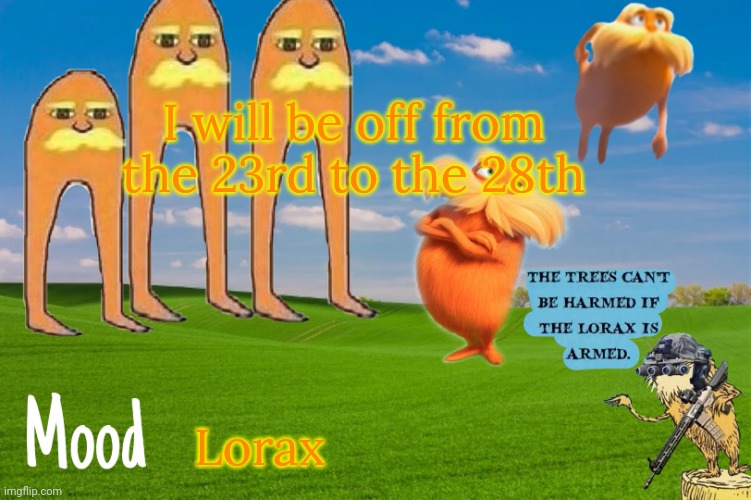 Lorax template | I will be off from the 23rd to the 28th; Lorax | image tagged in lorax template | made w/ Imgflip meme maker