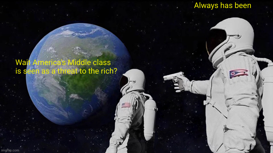 I think the article in the comment section is a must read, but those that should read it the most won't. | Always has been; Wait America's Middle class is seen as a threat to the rich? | image tagged in memes,always has been | made w/ Imgflip meme maker