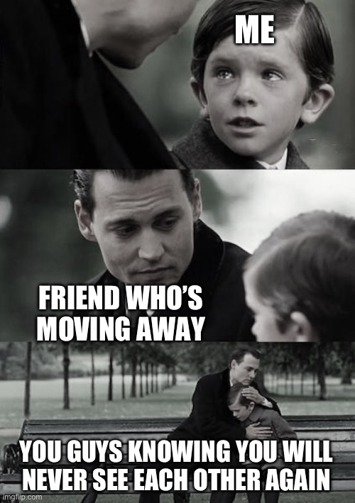Finding Neverland | ME; FRIEND WHO’S MOVING AWAY; YOU GUYS KNOWING YOU WILL NEVER SEE EACH OTHER AGAIN | image tagged in memes,finding neverland | made w/ Imgflip meme maker
