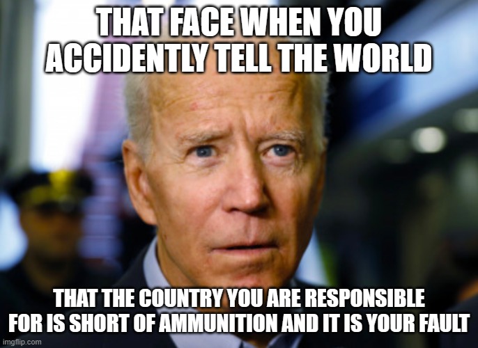China's secret weapon | THAT FACE WHEN YOU ACCIDENTLY TELL THE WORLD; THAT THE COUNTRY YOU ARE RESPONSIBLE FOR IS SHORT OF AMMUNITION AND IT IS YOUR FAULT | image tagged in joe biden confused,china's secret weapon,usa powerless,china joe biden,democrat war on america,us out of ukaraine | made w/ Imgflip meme maker