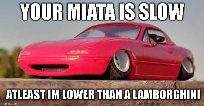miatas | YOUR MIATA IS SLOW; ATLEAST IM LOWER THAN A LAMBORGHINI | image tagged in cars | made w/ Imgflip meme maker