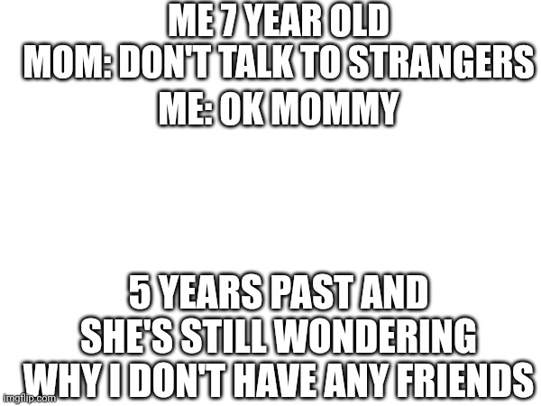 ME 7 YEAR OLD; MOM: DON'T TALK TO STRANGERS; ME: OK MOMMY; 5 YEARS PAST AND SHE'S STILL WONDERING WHY I DON'T HAVE ANY FRIENDS | image tagged in meme,funny,front page plz | made w/ Imgflip meme maker