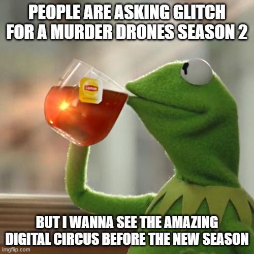 Don't get me wrong, but I also wanna see how this plays | PEOPLE ARE ASKING GLITCH FOR A MURDER DRONES SEASON 2; BUT I WANNA SEE THE AMAZING DIGITAL CIRCUS BEFORE THE NEW SEASON | image tagged in memes,but that's none of my business,kermit the frog | made w/ Imgflip meme maker