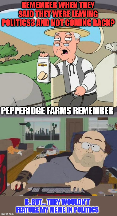 Pepperidge Farm Remembers...  LOL | REMEMBER WHEN THEY SAID THEY WERE LEAVING POLITICS3 AND NOT COMING BACK? PEPPERIDGE FARMS REMEMBER; B..BUT... THEY WOULDN'T FEATURE MY MEME IN POLITICS | image tagged in memes,pepperidge farm remembers | made w/ Imgflip meme maker