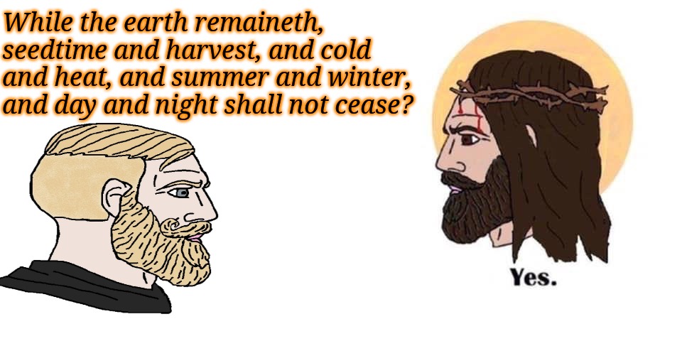 Be chill (Psalm 46:10) | While the earth remaineth, seedtime and harvest, and cold and heat, and summer and winter, and day and night shall not cease? | image tagged in global warming,jesus,chad | made w/ Imgflip meme maker