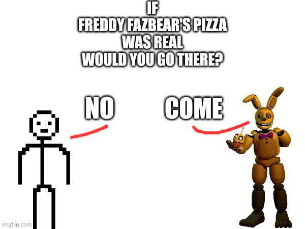 Would You? | IF
FREDDY FAZBEAR'S PIZZA
WAS REAL
WOULD YOU GO THERE? NO; COME | image tagged in fnaf | made w/ Imgflip meme maker
