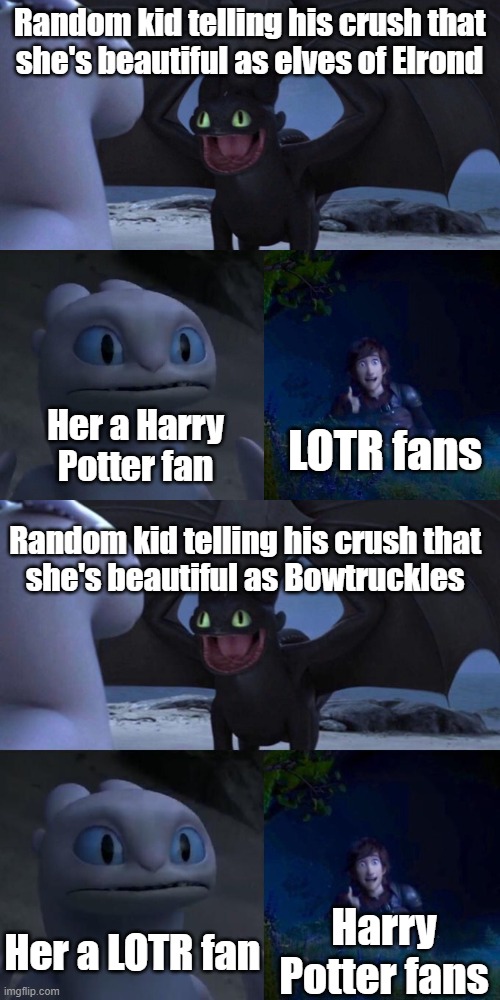 Poor random kids they got rejected | Random kid telling his crush that
she's beautiful as elves of Elrond; LOTR fans; Her a Harry Potter fan; Random kid telling his crush that
she's beautiful as Bowtruckles; Harry Potter fans; Her a LOTR fan | image tagged in night fury,toothless presents himself | made w/ Imgflip meme maker