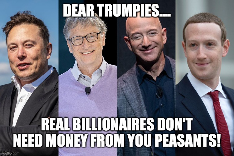Go found me for Donnie | DEAR TRUMPIES.... REAL BILLIONAIRES DON'T NEED MONEY FROM YOU PEASANTS! | image tagged in conservative,republican,trump,trump supporter,democrat,biden | made w/ Imgflip meme maker