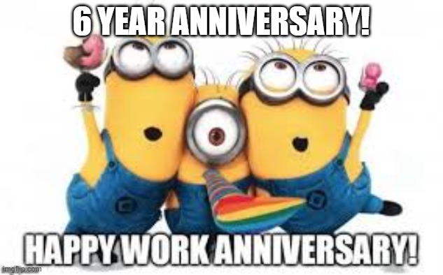Minions Work Anniversary | 6 YEAR ANNIVERSARY! | image tagged in minions work anniversary | made w/ Imgflip meme maker