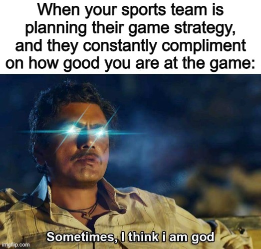 "Oh yeah, you're so good at scoring points, you should DEFINITELY play offense" | When your sports team is planning their game strategy, and they constantly compliment on how good you are at the game: | image tagged in sometimes i think i am god | made w/ Imgflip meme maker