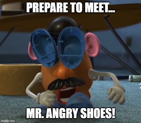 Mr. Angry Shoes | PREPARE TO MEET... MR. ANGRY SHOES! | image tagged in potato man shoe eyes,toy story,toy story funny scene,disney,mr potato head | made w/ Imgflip meme maker