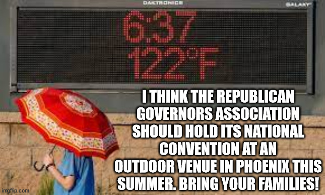 Let's see them pass out while denying climate change. | I THINK THE REPUBLICAN GOVERNORS ASSOCIATION SHOULD HOLD ITS NATIONAL CONVENTION AT AN OUTDOOR VENUE IN PHOENIX THIS SUMMER. BRING YOUR FAMILIES! | image tagged in climate change is real,gop denying reality for power and profit | made w/ Imgflip meme maker