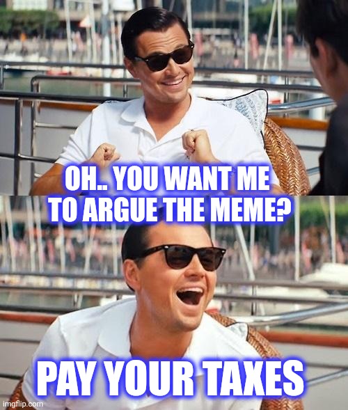 Leonardo Dicaprio Wolf Of Wall Street Meme | OH.. YOU WANT ME 
TO ARGUE THE MEME? PAY YOUR TAXES | image tagged in memes,leonardo dicaprio wolf of wall street | made w/ Imgflip meme maker