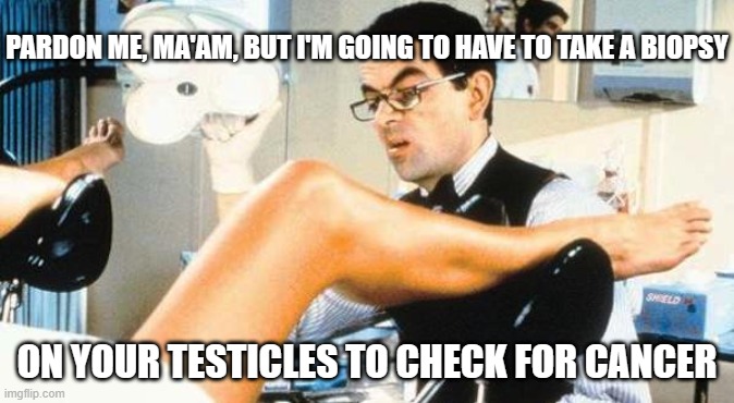 Gynocologist | PARDON ME, MA'AM, BUT I'M GOING TO HAVE TO TAKE A BIOPSY ON YOUR TESTICLES TO CHECK FOR CANCER | image tagged in gynocologist | made w/ Imgflip meme maker