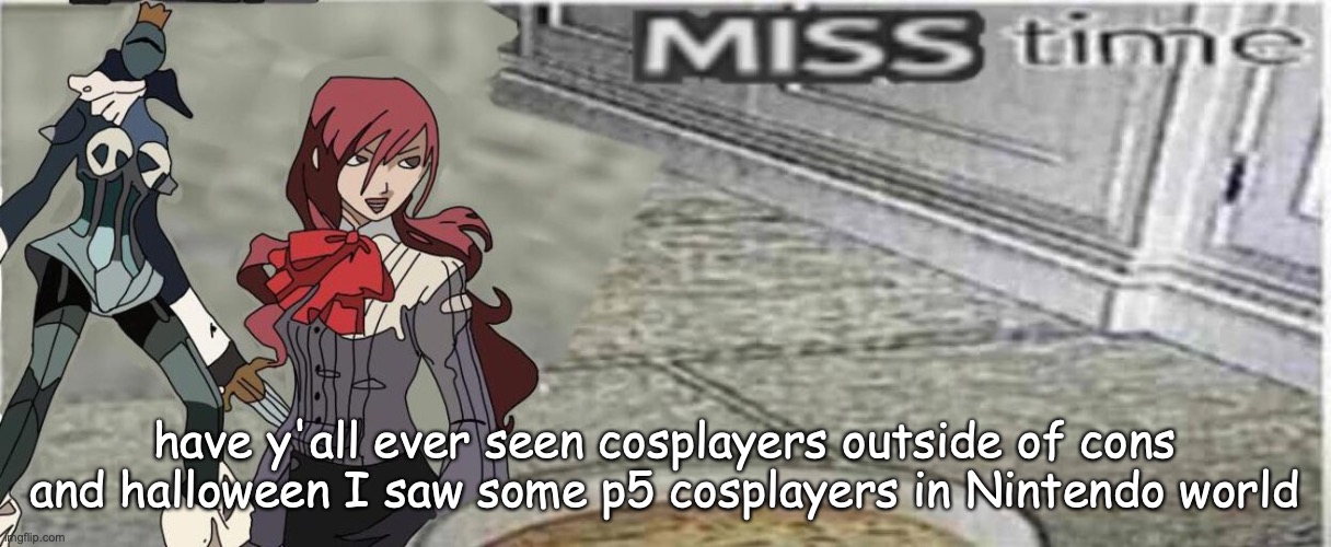 miss time | have y'all ever seen cosplayers outside of cons and halloween I saw some p5 cosplayers in Nintendo world | image tagged in miss time | made w/ Imgflip meme maker