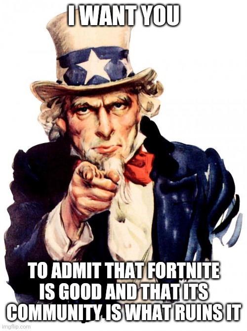People nowadays spam hate on fortnite, but not on its community. | I WANT YOU; TO ADMIT THAT FORTNITE IS GOOD AND THAT ITS COMMUNITY IS WHAT RUINS IT | image tagged in memes,uncle sam,fortnite,fortnite is good,fortnite doesn't suck,facts | made w/ Imgflip meme maker